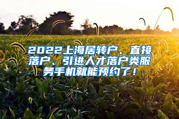 2022上海居转户、直接落户、引进人才落户类服务手机就能预约了！