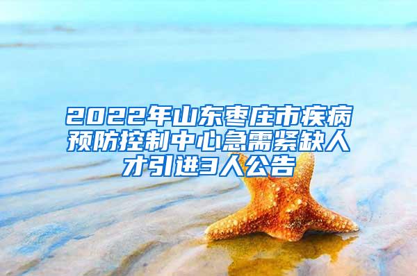 2022年山东枣庄市疾病预防控制中心急需紧缺人才引进3人公告