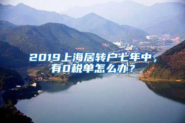 2019上海居转户七年中，有0税单怎么办？