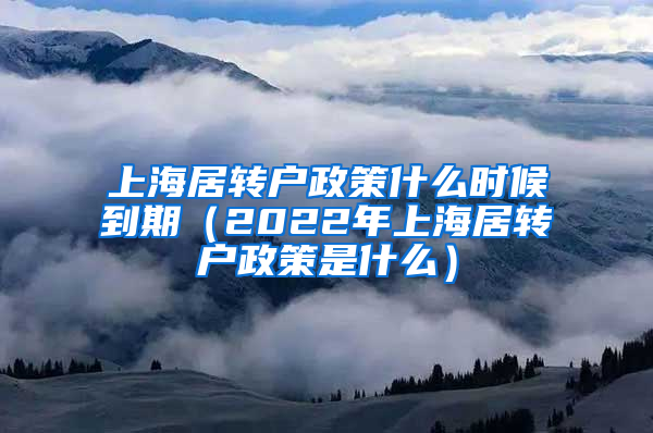 上海居转户政策什么时候到期（2022年上海居转户政策是什么）