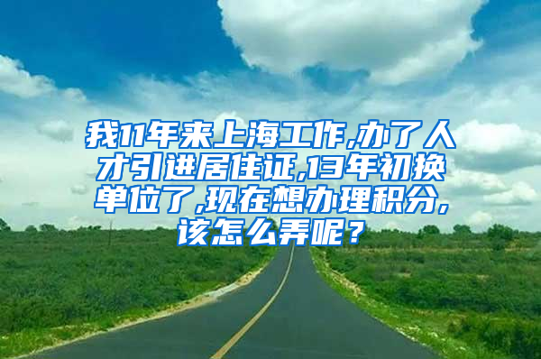 我11年来上海工作,办了人才引进居住证,13年初换单位了,现在想办理积分,该怎么弄呢？