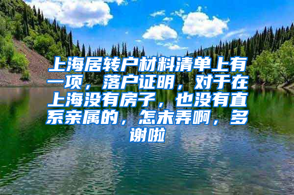 上海居转户材料清单上有一项，落户证明，对于在上海没有房子，也没有直系亲属的，怎末弄啊，多谢啦