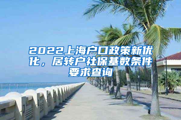 2022上海户口政策新优化，居转户社保基数条件要求查询