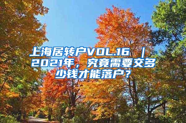 上海居转户VOL.16 ｜ 2021年，究竟需要交多少钱才能落户？