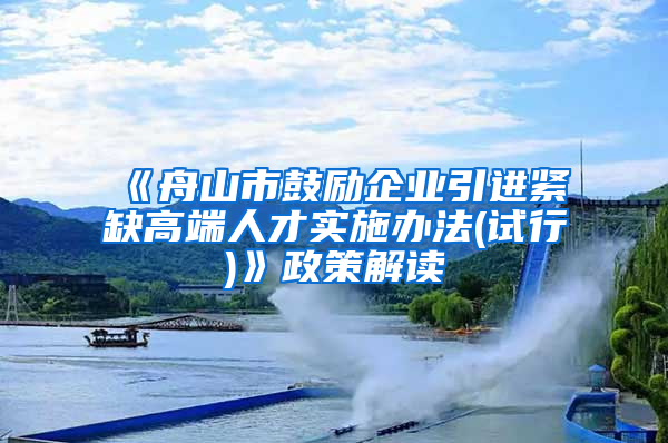 《舟山市鼓励企业引进紧缺高端人才实施办法(试行)》政策解读