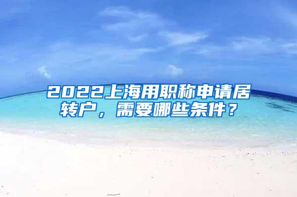 2022上海用职称申请居转户，需要哪些条件？