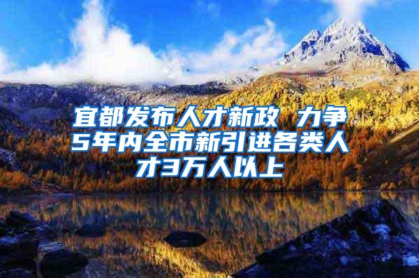 宜都发布人才新政 力争5年内全市新引进各类人才3万人以上