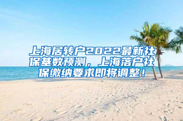 上海居转户2022最新社保基数预测，上海落户社保缴纳要求即将调整！