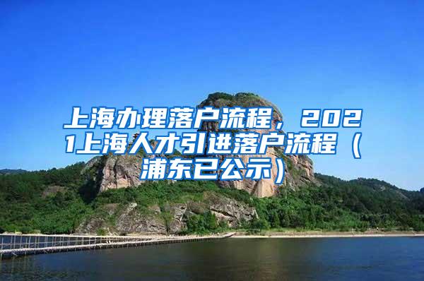 上海办理落户流程，2021上海人才引进落户流程（浦东已公示）