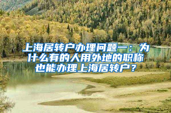 上海居转户办理问题一：为什么有的人用外地的职称也能办理上海居转户？