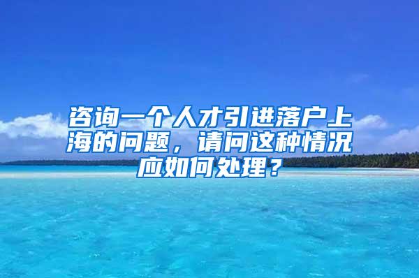 咨询一个人才引进落户上海的问题，请问这种情况应如何处理？