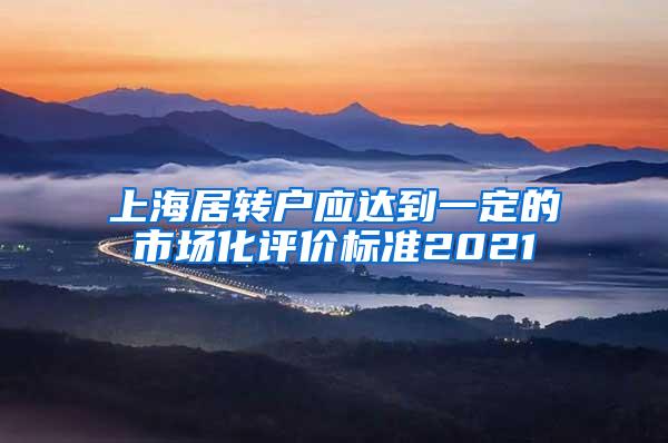 上海居转户应达到一定的市场化评价标准2021