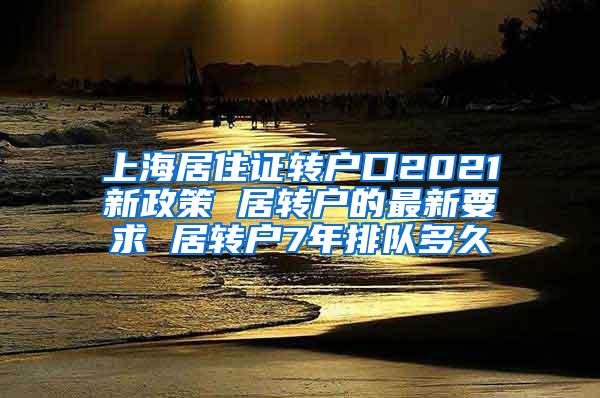 上海居住证转户口2021新政策 居转户的最新要求 居转户7年排队多久