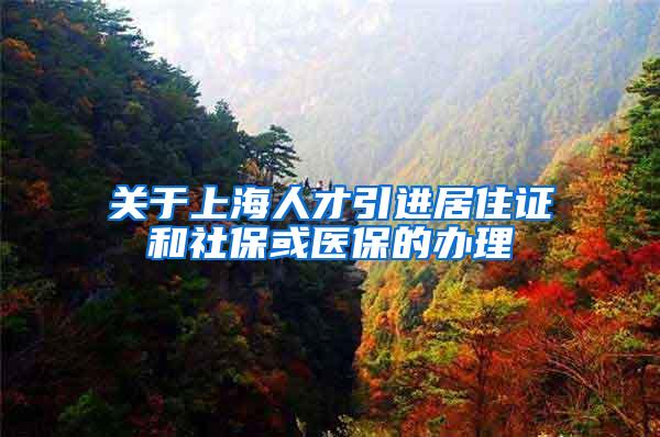 关于上海人才引进居住证和社保或医保的办理