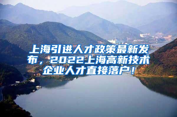 上海引进人才政策最新发布，2022上海高新技术企业人才直接落户！