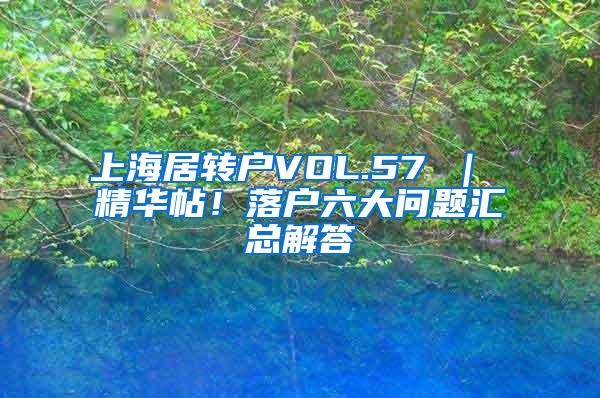 上海居转户VOL.57 ｜ 精华帖！落户六大问题汇总解答