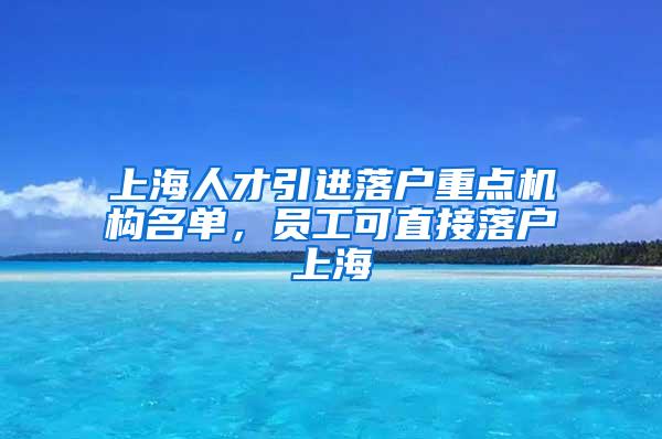 上海人才引进落户重点机构名单，员工可直接落户上海