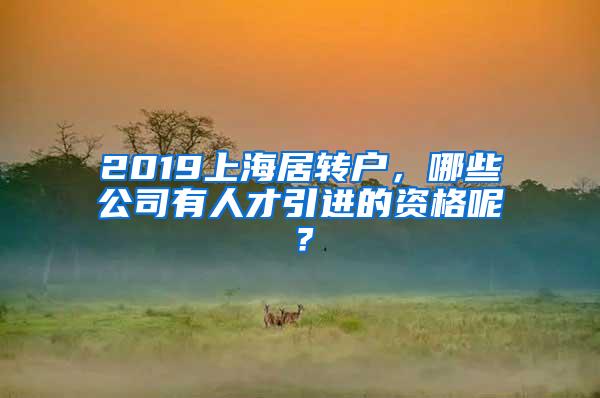 2019上海居转户，哪些公司有人才引进的资格呢？