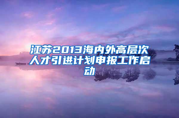 江苏2013海内外高层次人才引进计划申报工作启动