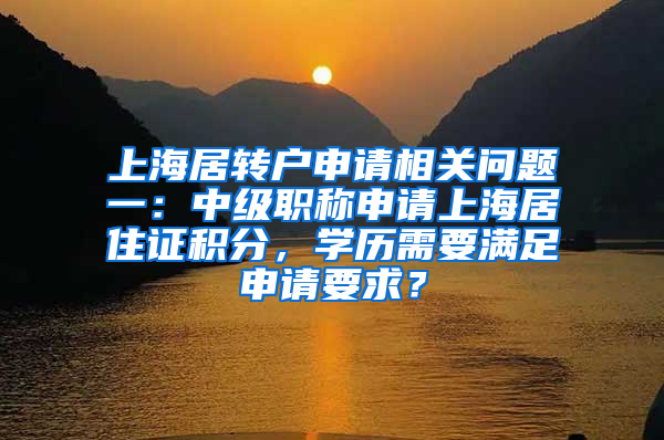 上海居转户申请相关问题一：中级职称申请上海居住证积分，学历需要满足申请要求？