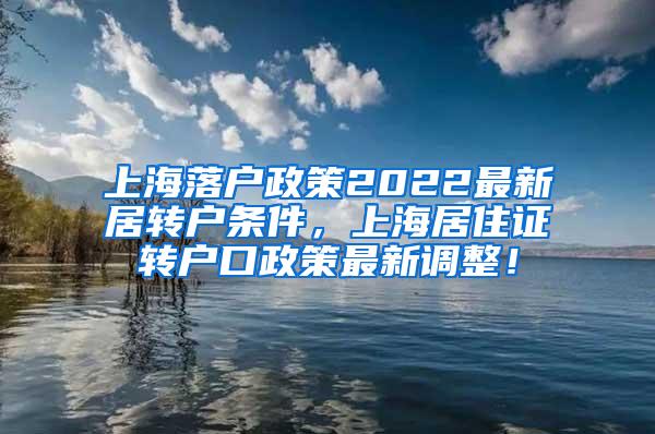 上海落户政策2022最新居转户条件，上海居住证转户口政策最新调整！