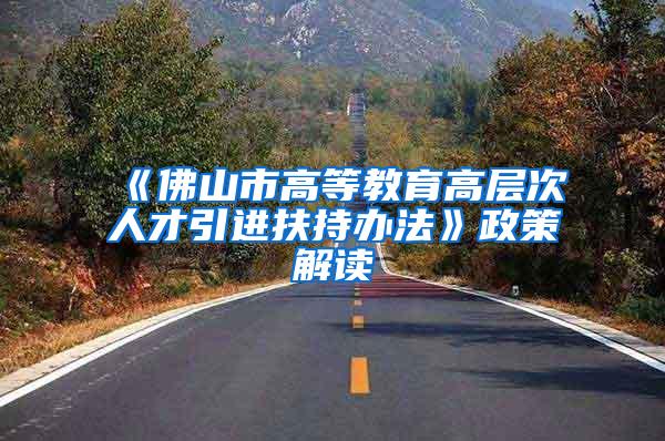 《佛山市高等教育高层次人才引进扶持办法》政策解读