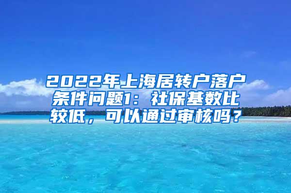 2022年上海居转户落户条件问题1：社保基数比较低，可以通过审核吗？