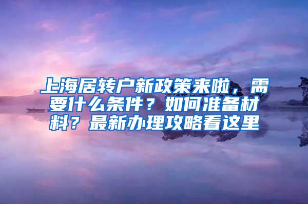 上海居转户新政策来啦，需要什么条件？如何准备材料？最新办理攻略看这里