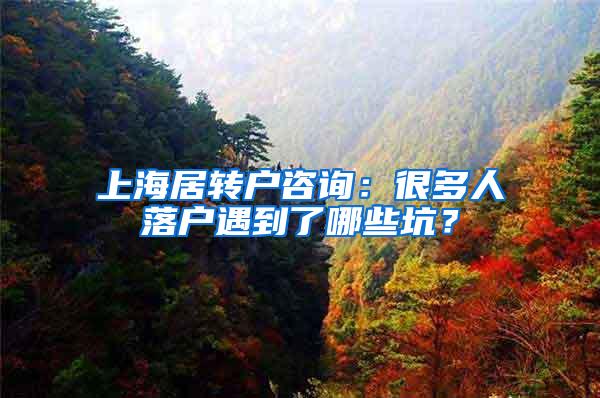 上海居转户咨询：很多人落户遇到了哪些坑？