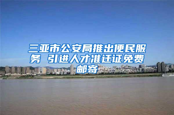 三亚市公安局推出便民服务 引进人才准迁证免费邮寄