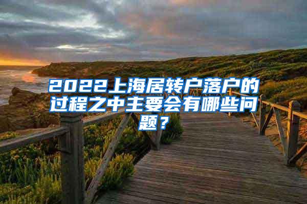 2022上海居转户落户的过程之中主要会有哪些问题？