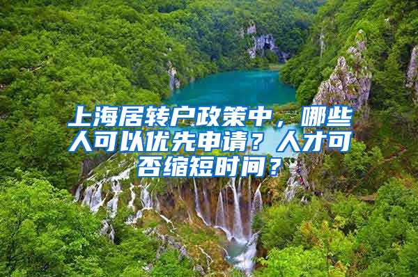 上海居转户政策中，哪些人可以优先申请？人才可否缩短时间？