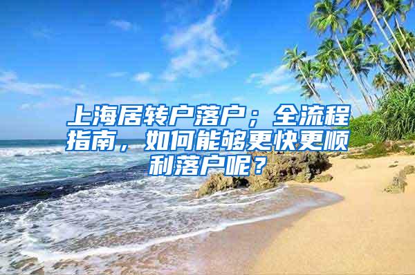 上海居转户落户；全流程指南，如何能够更快更顺利落户呢？