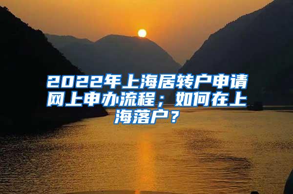 2022年上海居转户申请网上申办流程；如何在上海落户？