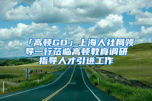 「高顿GD」上海人社局领导一行莅临高顿教育调研指导人才引进工作