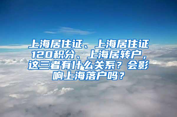 上海居住证、上海居住证120积分、上海居转户，这三者有什么关系？会影响上海落户吗？