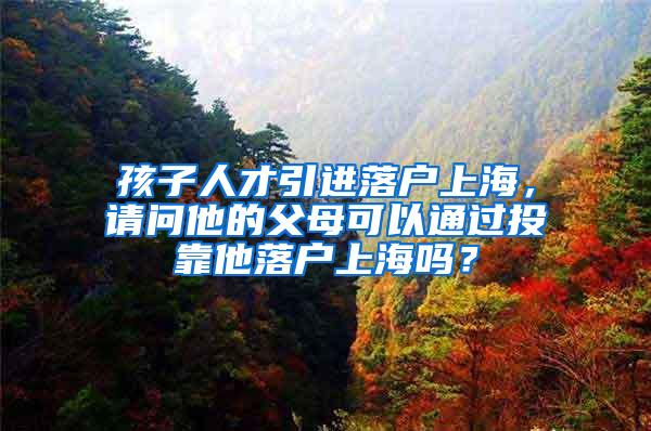 孩子人才引进落户上海，请问他的父母可以通过投靠他落户上海吗？