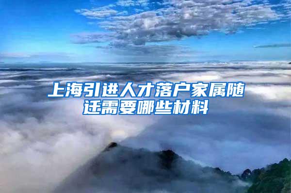 上海引进人才落户家属随迁需要哪些材料