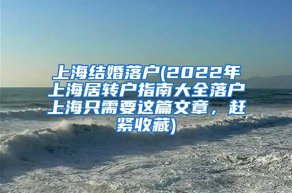 上海结婚落户(2022年上海居转户指南大全落户上海只需要这篇文章，赶紧收藏)