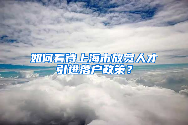 如何看待上海市放宽人才引进落户政策？