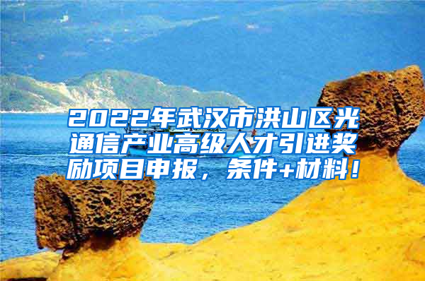 2022年武汉市洪山区光通信产业高级人才引进奖励项目申报，条件+材料！