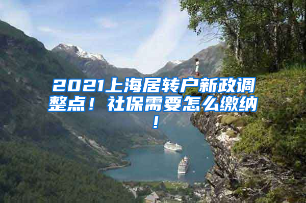 2021上海居转户新政调整点！社保需要怎么缴纳！