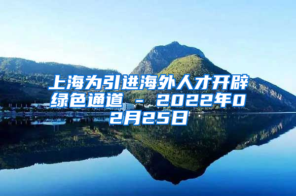 上海为引进海外人才开辟绿色通道 - 2022年02月25日