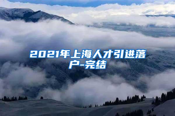 2021年上海人才引进落户-完结