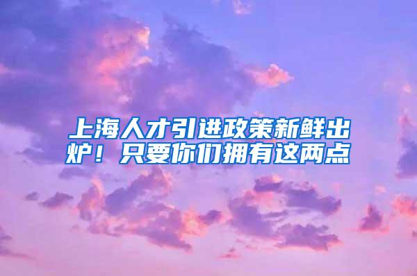 上海人才引进政策新鲜出炉！只要你们拥有这两点