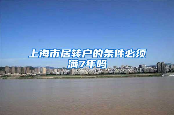 上海市居转户的条件必须满7年吗