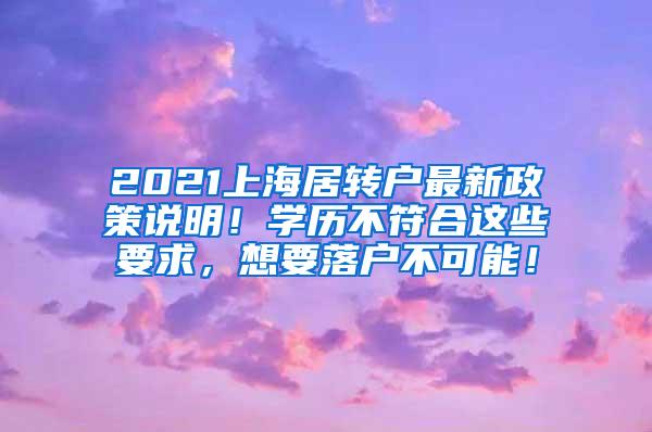 2021上海居转户最新政策说明！学历不符合这些要求，想要落户不可能！
