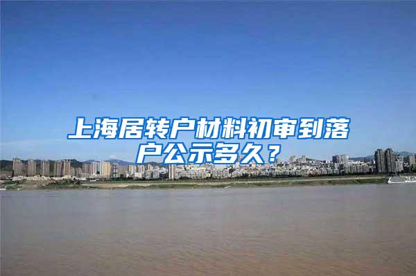 上海居转户材料初审到落户公示多久？