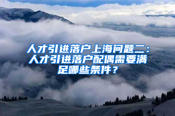 人才引进落户上海问题二：人才引进落户配偶需要满足哪些条件？