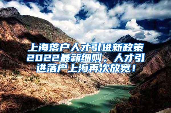 上海落户人才引进新政策2022最新细则，人才引进落户上海再次放宽！